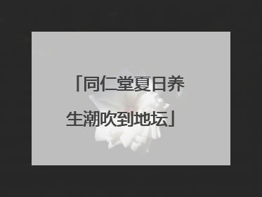 同仁堂夏日养生潮吹到地坛