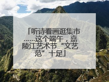 听诗看画逛集市……这个端午，嘉陵江艺术节“文艺范”十足