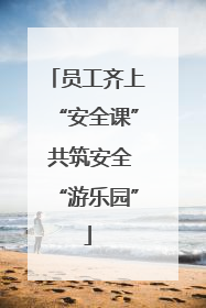 员工齐上“安全课” 共筑安全“游乐园”