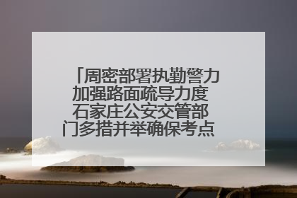周密部署执勤警力 加强路面疏导力度 石家庄公安交管部门多措并举确保考点周边交通环境良好