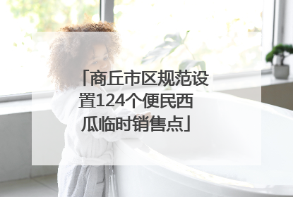 商丘市区规范设置124个便民西瓜临时销售点