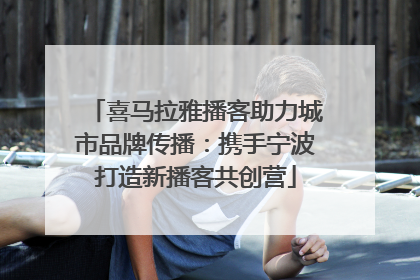 喜马拉雅播客助力城市品牌传播：携手宁波打造新播客共创营