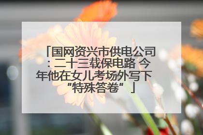 国网资兴市供电公司：二十三载保电路 今年他在女儿考场外写下“特殊答卷”