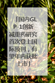 国内GLP-1创新减重药研究首次登上国际顶刊，有望年内获批上市