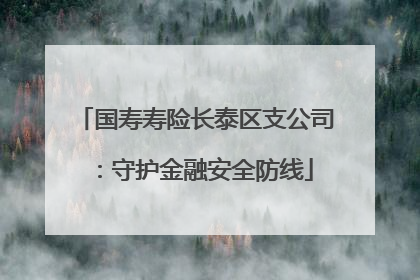 国寿寿险长泰区支公司：守护金融安全防线