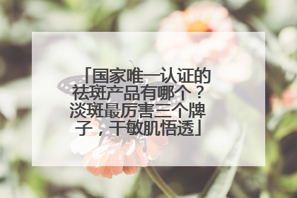 国家唯一认证的祛斑产品有哪个？淡斑最厉害三个牌子，干敏肌悟透