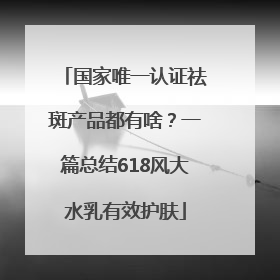 国家唯一认证祛斑产品都有啥？一篇总结618风大水乳有效护肤