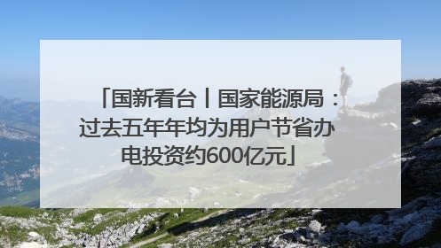 国新看台丨国家能源局：过去五年年均为用户节省办电投资约600亿元