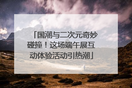 国潮与二次元奇妙碰撞！这场端午展互动体验活动引热潮