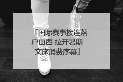 国际赛事接连落户山西 拉开暑期文旅消费序幕