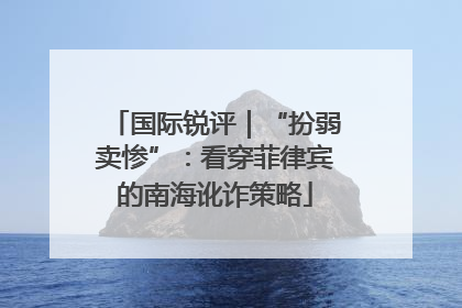 国际锐评｜“扮弱卖惨”：看穿菲律宾的南海讹诈策略