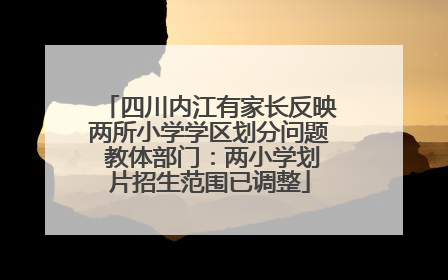 四川内江有家长反映两所小学学区划分问题 教体部门：两小学划片招生范围已调整