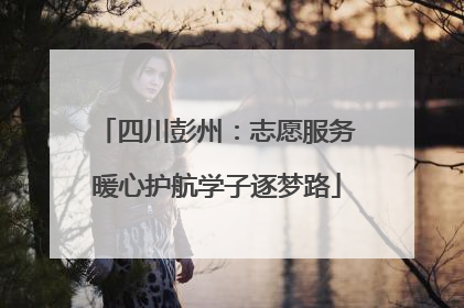 四川彭州：志愿服务暖心护航学子逐梦路