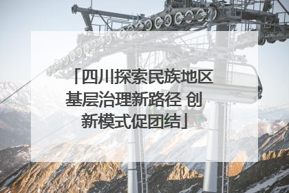 四川探索民族地区基层治理新路径 创新模式促团结