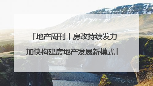 地产周刊丨房改持续发力 加快构建房地产发展新模式