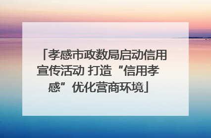 孝感市政数局启动信用宣传活动 打造“信用孝感”优化营商环境