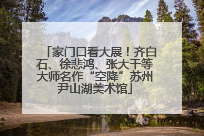 家门口看大展！齐白石、徐悲鸿、张大千等大师名作“空降”苏州尹山湖美术馆