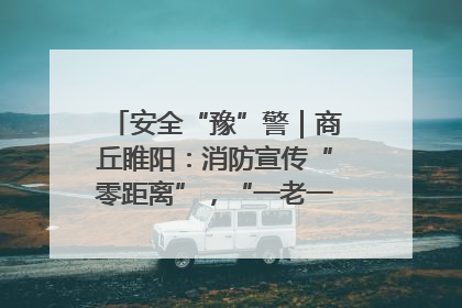 安全“豫”警｜商丘睢阳：消防宣传“零距离”，“一老一小”同守护