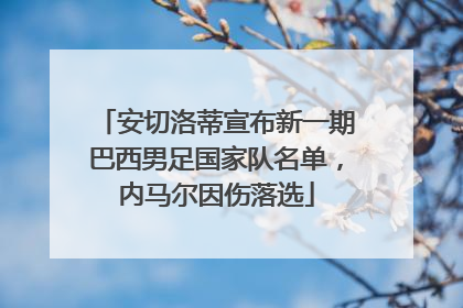 安切洛蒂宣布新一期巴西男足国家队名单，内马尔因伤落选