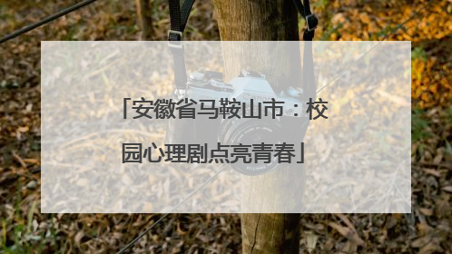 安徽省马鞍山市：校园心理剧点亮青春