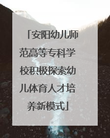 安阳幼儿师范高等专科学校积极探索幼儿体育人才培养新模式