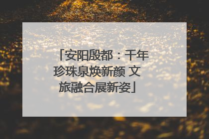 安阳殷都：千年珍珠泉焕新颜 文旅融合展新姿
