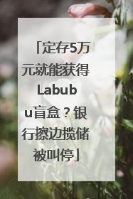 定存5万元就能获得Labubu盲盒？银行擦边揽储被叫停