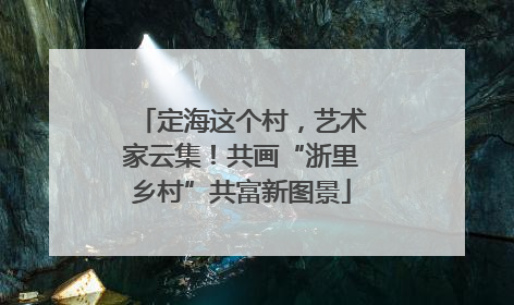 定海这个村，艺术家云集！共画“浙里乡村”共富新图景