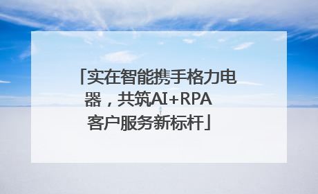 实在智能携手格力电器，共筑AI+RPA客户服务新标杆