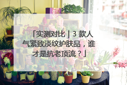 实测对比｜3 款人气紧致淡纹护肤品，谁才是抗老顶流？