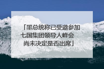墨总统称已受邀参加七国集团领导人峰会 尚未决定是否出席