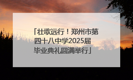 壮歌远行！郑州市第四十八中学2025届毕业典礼圆满举行