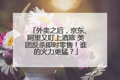 外卖之后，京东、阿里又盯上酒旅 美团反杀即时零售！谁的火力更猛？