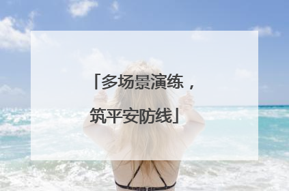 多场景演练，筑平安防线