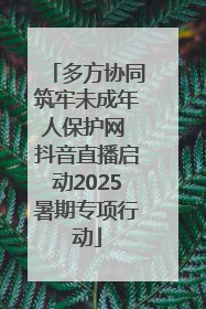多方协同筑牢未成年人保护网 抖音直播启动2025暑期专项行动