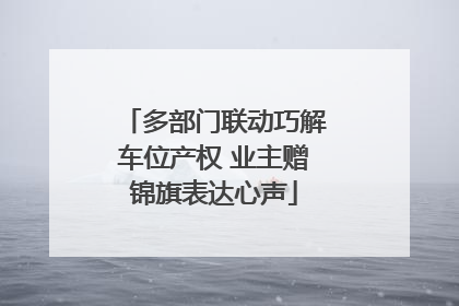 多部门联动巧解车位产权 业主赠锦旗表达心声