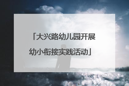 大兴路幼儿园开展幼小衔接实践活动