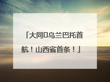 大同⇌乌兰巴托首航！山西省首条！
