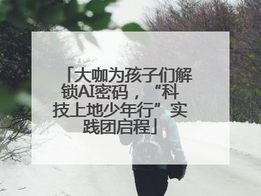大咖为孩子们解锁AI密码，“科技上地少年行”实践团启程