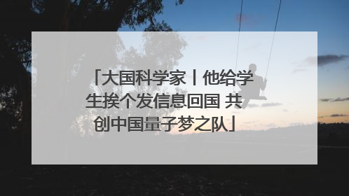 大国科学家丨他给学生挨个发信息回国 共创中国量子梦之队