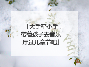 大手牵小手，带着孩子去音乐厅过儿童节吧