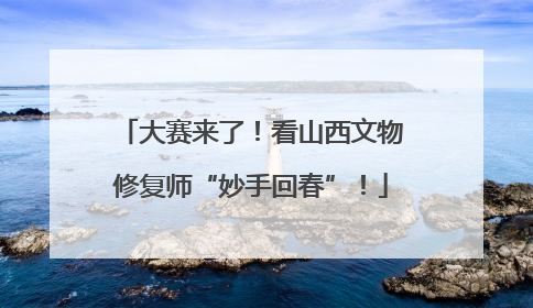 大赛来了！看山西文物修复师“妙手回春”！