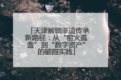 天津解锁非遗传承新路径：从“窑火孤盏”到“数字资产”的破圈实践