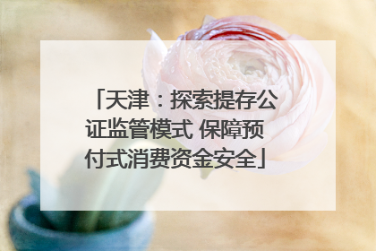 天津：探索提存公证监管模式 保障预付式消费资金安全