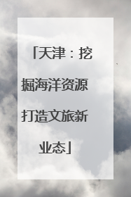 天津：挖掘海洋资源打造文旅新业态