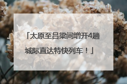 太原至吕梁间增开4趟城际直达特快列车！