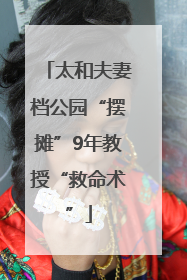 太和夫妻档公园“摆摊”9年教授“救命术”