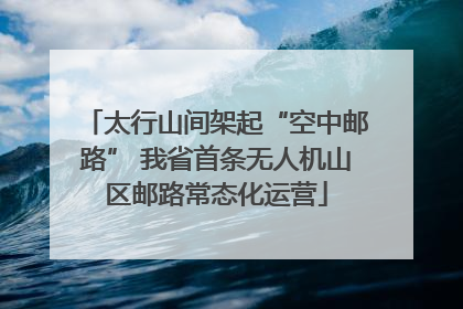 太行山间架起“空中邮路” 我省首条无人机山区邮路常态化运营