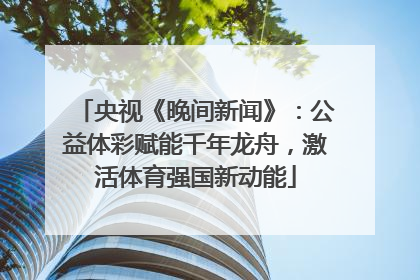 央视《晚间新闻》：公益体彩赋能千年龙舟，激活体育强国新动能