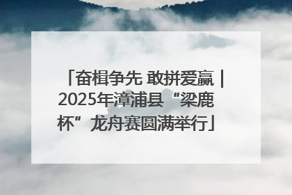 奋楫争先 敢拼爱赢｜2025年漳浦县“梁鹿杯”龙舟赛圆满举行